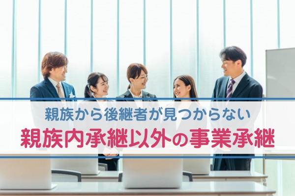 親族から後継者が見つからない。親族内継承以外の事業承継